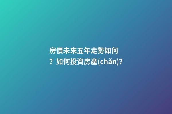 房價未來五年走勢如何？如何投資房產(chǎn)？